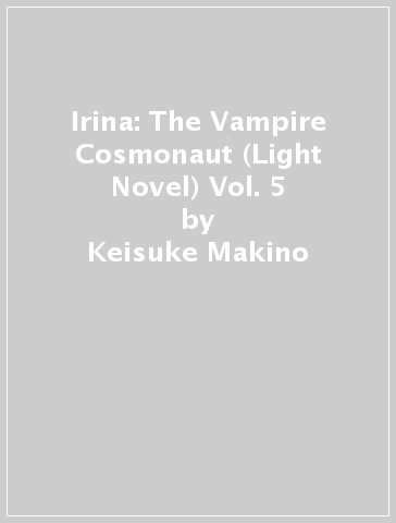 Irina: The Vampire Cosmonaut (Light Novel) Vol. 5 - Keisuke Makino