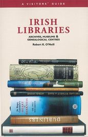Irish Libraries: Archives, Museums & Genealogical Centres: A Visitor s Guide