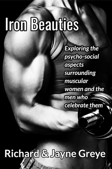 Iron Beauties: Exploring the Psycho-Social Aspects Surrounding Muscular Women and the Men Who Celebrate Them - Richard Greye - Jayne Greye
