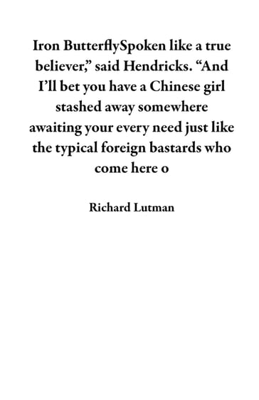 Iron ButterflySpoken like a true believer," said Hendricks. "And I'll bet you have a Chinese girl stashed away somewhere awaiting your every need just like the typical foreign bastards who come here o - Richard Lutman