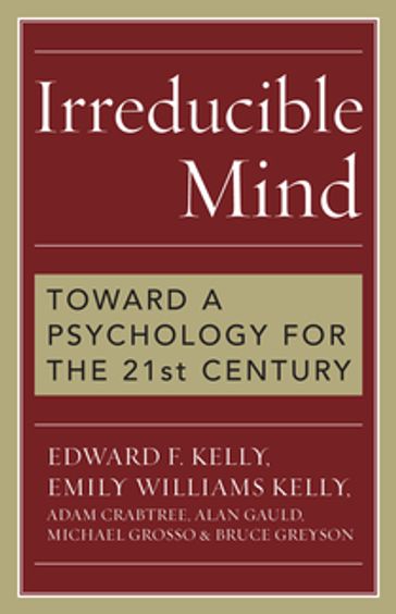 Irreducible Mind - Emily Williams Kelly - Adam Crabtree - Alan Gauld - Michael Grosso - Ph.D.  Department of Psychiatry and Neurobehavioral Sciences  University of Edward F. Kelly