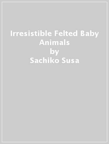 Irresistible Felted Baby Animals - Sachiko Susa