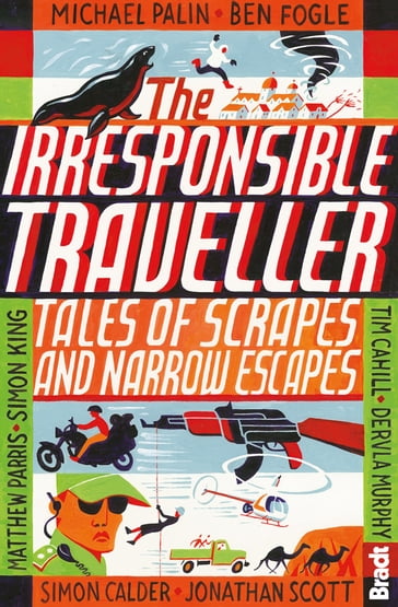 Irresponsible Traveller: Tales of scrapes and narrow escapes - Ben Fogle - Hilary Bradt - Jonathan Scott - Michael Palin - Simon Calder - Simon King