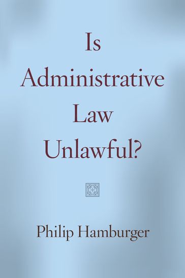 Is Administrative Law Unlawful? - Philip Hamburger