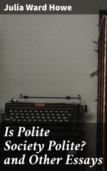 Is Polite Society Polite? and Other Essays - Julia Ward Howe