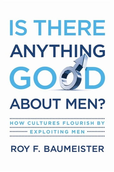 Is There Anything Good About Men? : How Cultures Flourish By Exploiting Men - Roy F. Baumeister