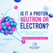 Is it a Proton, Neutron or Electron? Understanding Parts of an Atom, Masses and Location   Grade 6-8 Physical Science