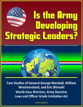 Is the Army Developing Strategic Leaders? Case Studies of General George Marshall, William Westmoreland, and Eric Shinseki, World-class Warriors, Army Doctrine, Laws and Officer Grade Limitation Act