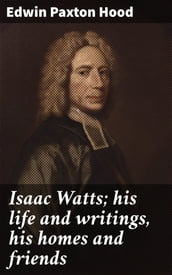 Isaac Watts; his life and writings, his homes and friends