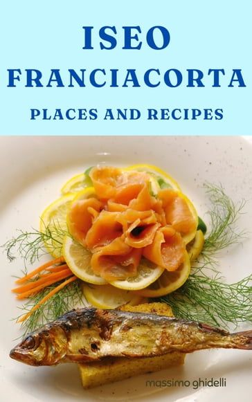 Iseo Franciacorta: Places and Recipes - Massimo Ghidelli