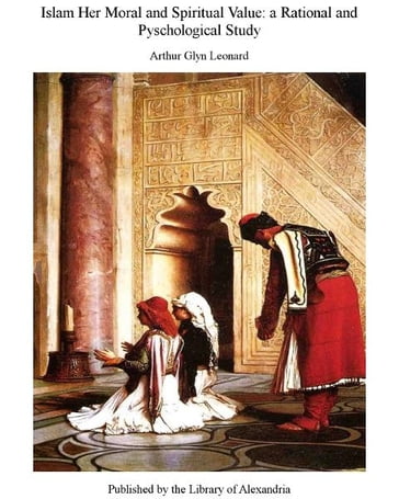 Islam Her Moral and Spiritual Value: a Rational and Pyschological Study - Arthur Glyn Leonard