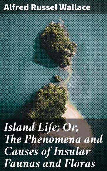 Island Life; Or, The Phenomena and Causes of Insular Faunas and Floras - Alfred Russel Wallace
