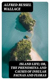 Island Life; Or, The Phenomena and Causes of Insular Faunas and Floras