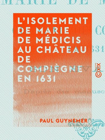 L'Isolement de Marie de Médicis au château de Compiègne en 1631 - Son évasion - Paul Guynemer