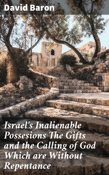 Israel's Inalienable Possesions The Gifts and the Calling of God Which are Without Repentance - David Baron