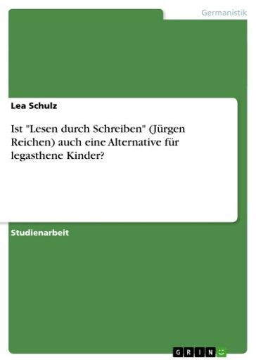 Ist 'Lesen durch Schreiben' (Jürgen Reichen) auch eine Alternative für legasthene Kinder? - Lea Schulz