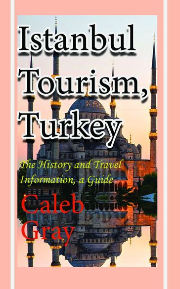 Istanbul Tourism, Turkey: The History and Travel Information, a Guide - Caleb Gray