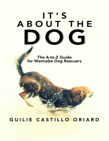 It's About The Dog: The A-to-Z Guide For Wannabe Dog Rescuers - Guilie Castillo Oriard