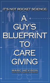 It s Not Rocket Science: A Guy s Blueprint to Caregiving