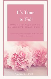 It s Time to Go! How to Safely Leave an Abusive Relationship Discovering your Strengths, Self-Love and Your Path to Recovery