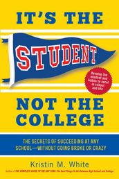 It s the Student, Not the College: The Secrets of Succeeding at Any School - Without Going Broke or Crazy