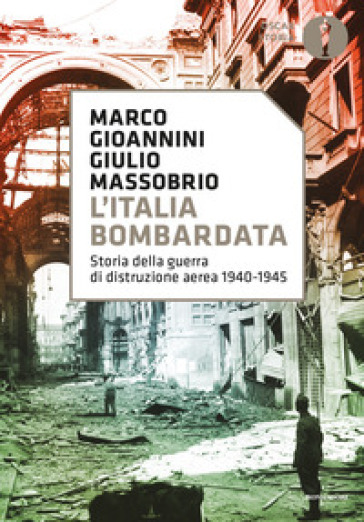 L'Italia bombardata. Storia della guerra di distruzione aerea 1940-1945 - Marco Gioannini - Giulio Massobrio
