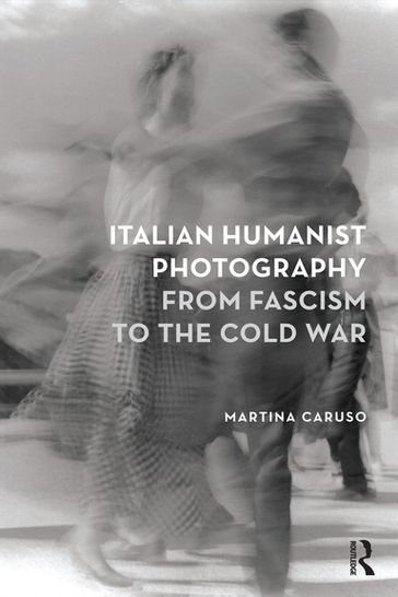 Italian Humanist Photography from Fascism to the Cold War - Martina Caruso