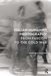 Italian Humanist Photography from Fascism to the Cold War