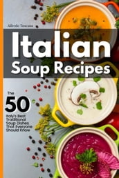 Italian Soup Recipes: The 50 Italy s Best Traditional Soup Dishes That Everyone Should Know