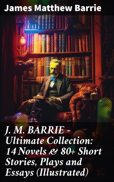 J. M. BARRIE - Ultimate Collection: 14 Novels & 80+ Short Stories, Plays and Essays (Illustrated) - James Matthew Barrie