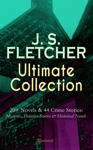 J. S. FLETCHER Ultimate Collection: 20+ Novels & 44 Crime Stories: Mysteries, Detective Stories & Historical Novels (Illustrated) - J. S. Fletcher