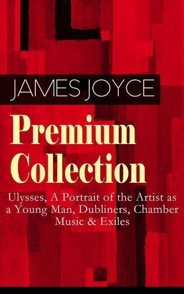 JAMES JOYCE Premium Collection: Ulysses, A Portrait of the Artist as a Young Man, Dubliners, Chamber Music & Exiles - Joyce James