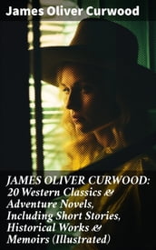 JAMES OLIVER CURWOOD: 20 Western Classics & Adventure Novels, Including Short Stories, Historical Works & Memoirs (Illustrated)