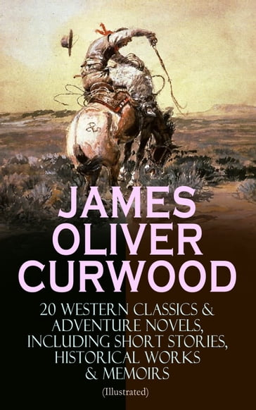 JAMES OLIVER CURWOOD: 20 Western Classics & Adventure Novels, Including Short Stories, Historical Works & Memoirs (Illustrated) - James Oliver Curwood