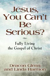JESUS, YOU CAN T BE SERIOUS! Fully Living the Gospel of Christ