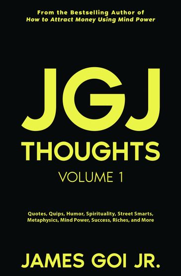 JGJ Thoughts: Quotes, Quips, Humor, Spirituality, Street Smarts, Metaphysics, Mind Power, Success, Riches, and More - James Goi Jr.