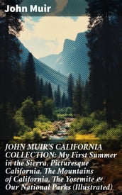 JOHN MUIR S CALIFORNIA COLLECTION: My First Summer in the Sierra, Picturesque California, The Mountains of California, The Yosemite & Our National Parks (Illustrated)