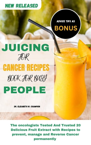 JUICING FOR CANCER RECIPES BOOK FOR BUSY PEOPLE - Dr. Elizabeth W. Champion