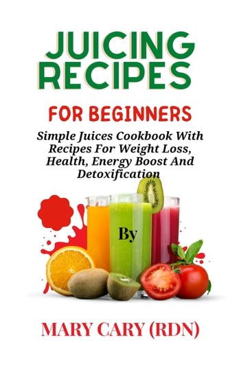 JUICING RECIPES FOR BEGINNERS - MARY CARY (RDN)