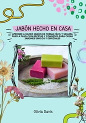 Jabón Hecho en Casa: Aprende a Hacer Jabón de Forma Fácil y Segura Paso a Paso con Recetas y Consejos Para Crear Jabones Únicos y Especiales
