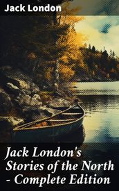 Jack London s Stories of the North - Complete Edition