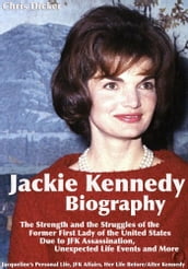 Jackie Kennedy Biography: The Strength and the Struggles of the Former First Lady of the United States Due to JFK Assassination, Unexpected Life Events and More: Jacqueline s Personal Life, JFK Affairs, Her Life Before/After Kennedy