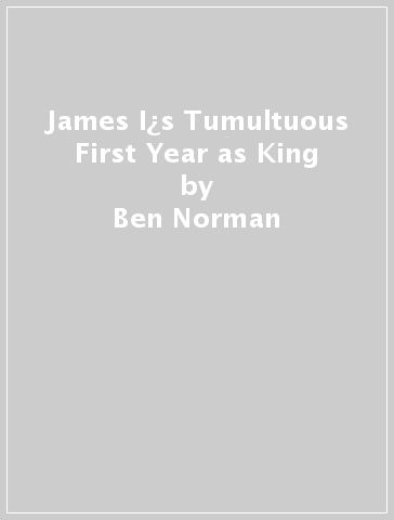 James I¿s Tumultuous First Year as King - Ben Norman