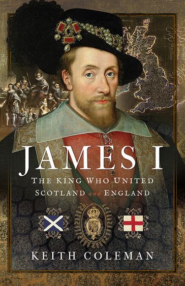 James I , The King Who United Scotland and England - Keith Coleman