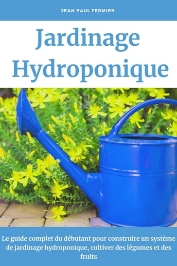 Jardinage hydroponique: Le guide complet du débutant pour construire un système de jardinage hydroponique, cultiver des légumes et des fruits - Jean Paul Fermier