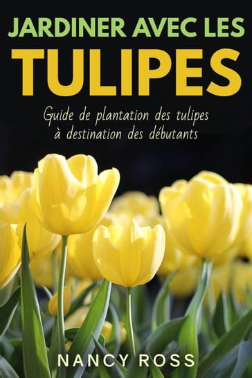 Jardiner avec les tulipes: Guide de plantation des tulipes à destination des débutants - Nancy Ross