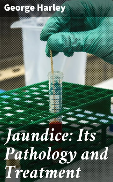 Jaundice: Its Pathology and Treatment - George Harley