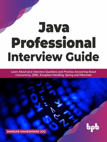 Java Professional Interview Guide: Learn About Java Interview Questions and Practise Answering About Concurrency, JDBC, Exception Handling, Spring, and Hibernate - Mandar Maheshwar Jog