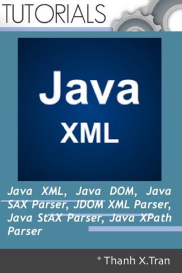 Java XML: XML, Java DOM, Java SAX Parser, JDOM XML Parser, Java StAX Parser, Java XPath Parser - Thanh X.Tran