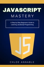 JavaScript Mastery: A Step-by-Step Beginner s Guide to Learning JavaScript Programming